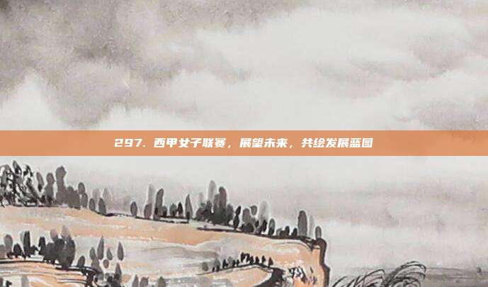 297. 西甲女子联赛，展望未来，共绘发展蓝图