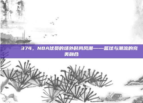 🕶️ 374，NBA球员的场外时尚风潮——篮球与潮流的完美融合