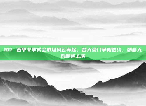 101. 西甲冬季转会市场风云再起，各大豪门争相签约，精彩大戏即将上演