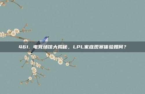 461. 电竞场馆大揭秘，LPL家庭观赛体验如何？