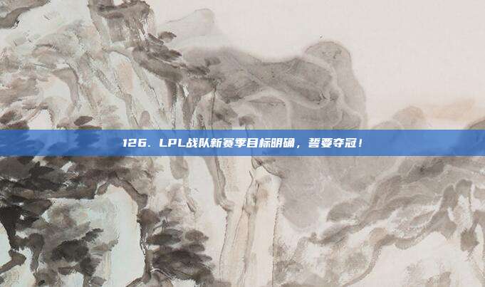 126. LPL战队新赛季目标明确，誓要夺冠！