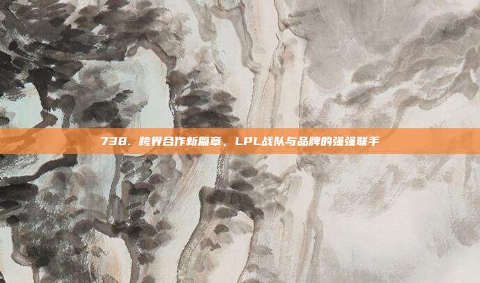 738. 跨界合作新篇章，LPL战队与品牌的强强联手