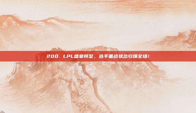 200. LPL盛宴将至，选手备战状态引爆全场！