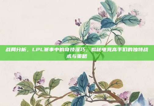 战局分析，LPL赛事中的奇技淫巧，揭秘电竞高手们的独特战术与策略