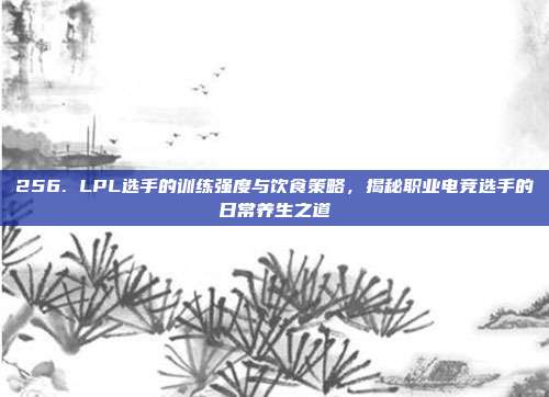 256. LPL选手的训练强度与饮食策略，揭秘职业电竞选手的日常养生之道