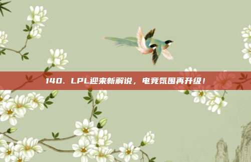 140. LPL迎来新解说，电竞氛围再升级！