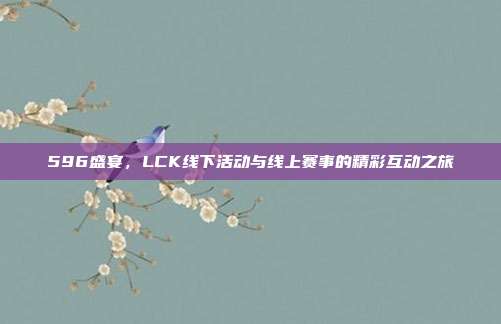 596盛宴，LCK线下活动与线上赛事的精彩互动之旅