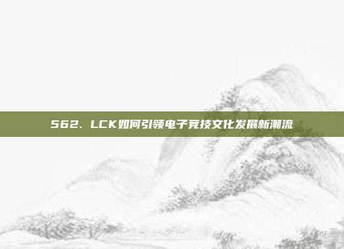 562. LCK如何引领电子竞技文化发展新潮流