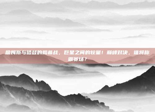 詹姆斯与哈登的揭幕战，巨星之间的较量！巅峰对决，谁将称霸赛场？