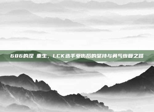 686的涅槃重生，LCK选手受伤后的坚持与勇气恢复之路