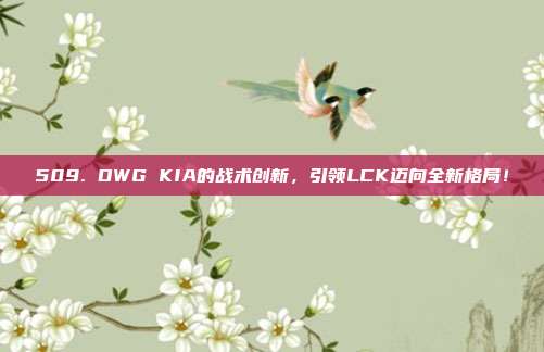 509. DWG KIA的战术创新，引领LCK迈向全新格局！