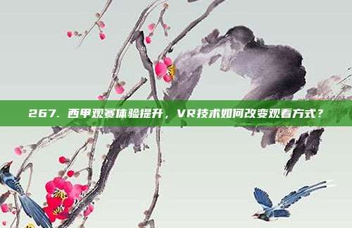 267. 西甲观赛体验提升，VR技术如何改变观看方式？