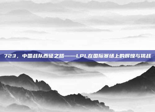 723，中国战队西征之路——LPL在国际赛场上的辉煌与挑战