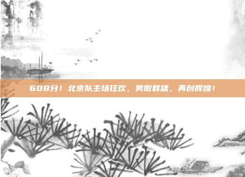 608分！北京队主场狂欢，笑傲群雄，再创辉煌！