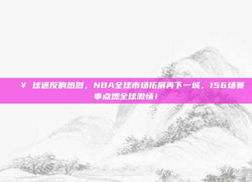 🔥 球迷反响热烈，NBA全球市场拓展再下一城，156场赛事点燃全球激情！