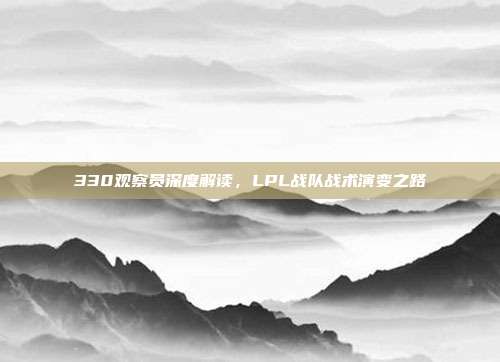 330观察员深度解读，LPL战队战术演变之路