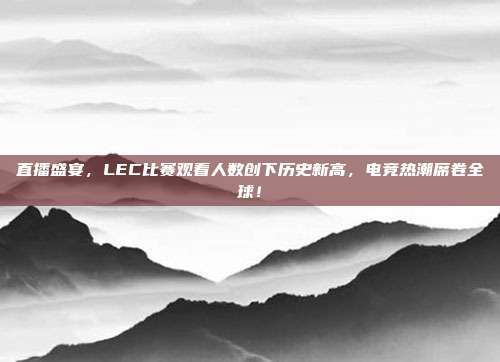 直播盛宴，LEC比赛观看人数创下历史新高，电竞热潮席卷全球！