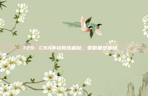 729. CBA年轻教练崛起，策略重塑赛场📚