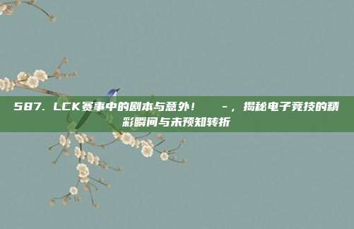 587. LCK赛事中的剧本与意外！🎭，揭秘电子竞技的精彩瞬间与未预知转折