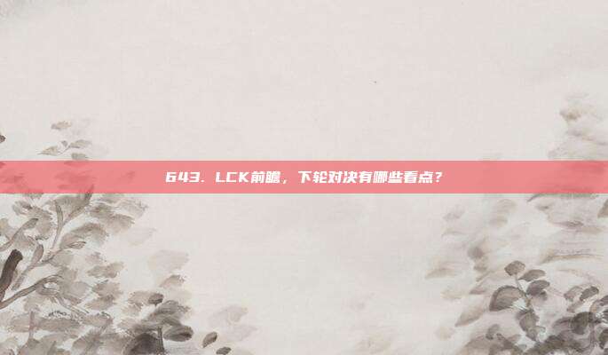 643. LCK前瞻，下轮对决有哪些看点？