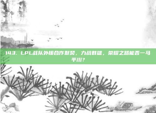 143. LPL战队外援合作默契，力战群雄，荣耀之路能否一马平川？