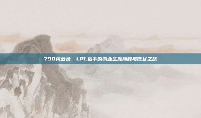 798风云录，LPL选手的职业生涯巅峰与低谷之旅