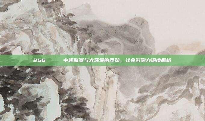 266 💚 中超联赛与大环境的互动，社会影响力深度解析