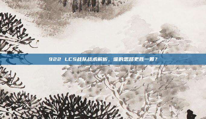 922 LCS战队战术解析，谁的思路更胜一筹？