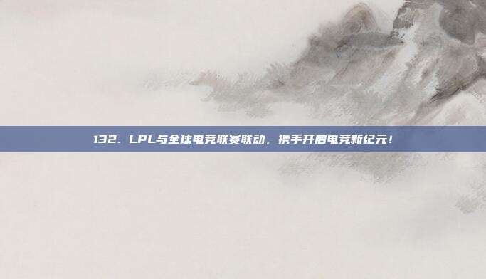 132. LPL与全球电竞联赛联动，携手开启电竞新纪元！