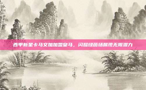 西甲新星卡马文加加盟皇马，闪耀绿茵场展现无限潜力