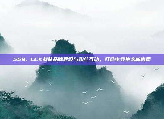 559. LCK战队品牌建设与粉丝互动，打造电竞生态新格局