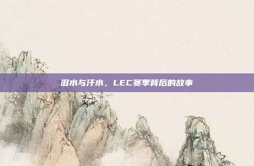 泪水与汗水，LEC赛季背后的故事