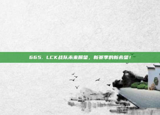 665. LCK战队未来展望，新赛季的新希望！