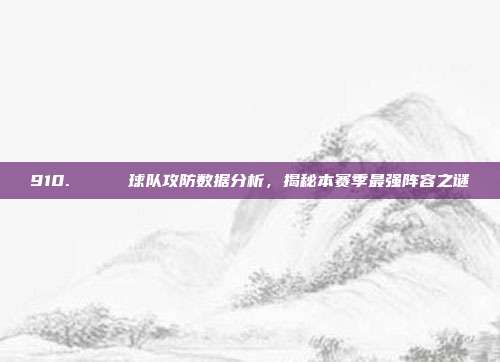 910. 📈 球队攻防数据分析，揭秘本赛季最强阵容之谜